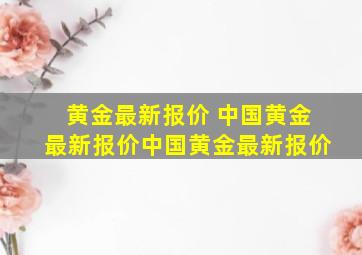 黄金最新报价 中国黄金最新报价中国黄金最新报价